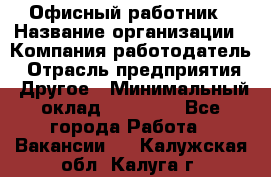 Офисный работник › Название организации ­ Компания-работодатель › Отрасль предприятия ­ Другое › Минимальный оклад ­ 20 000 - Все города Работа » Вакансии   . Калужская обл.,Калуга г.